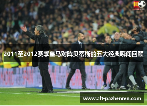 2011至2012赛季皇马对阵贝蒂斯的五大经典瞬间回顾