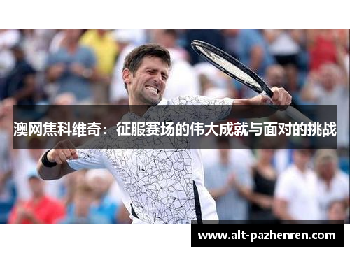 澳网焦科维奇：征服赛场的伟大成就与面对的挑战