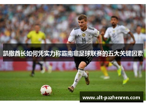 凯撒酋长如何凭实力称霸南非足球联赛的五大关键因素
