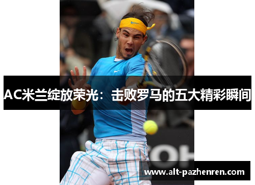 AC米兰绽放荣光：击败罗马的五大精彩瞬间