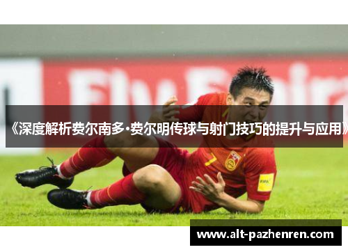 《深度解析费尔南多·费尔明传球与射门技巧的提升与应用》