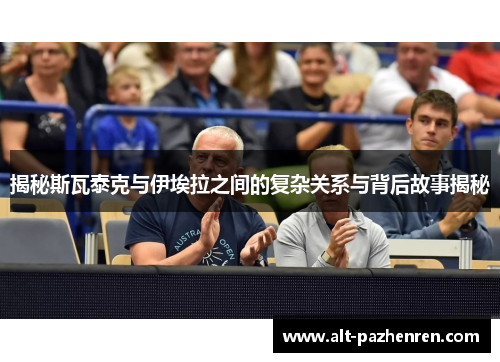 揭秘斯瓦泰克与伊埃拉之间的复杂关系与背后故事揭秘
