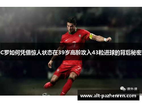 C罗如何凭借惊人状态在39岁高龄攻入43粒进球的背后秘密