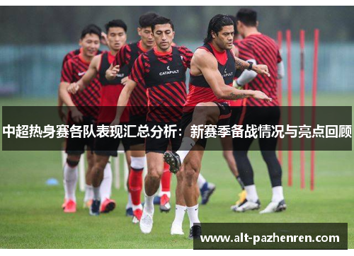 中超热身赛各队表现汇总分析：新赛季备战情况与亮点回顾