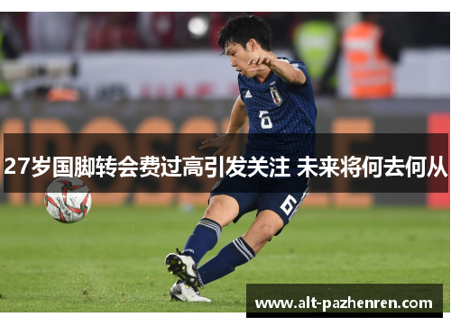 27岁国脚转会费过高引发关注 未来将何去何从
