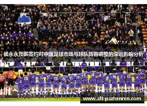 侯永永顶薪签约对中国足球市场与球队阵容调整的深远影响分析