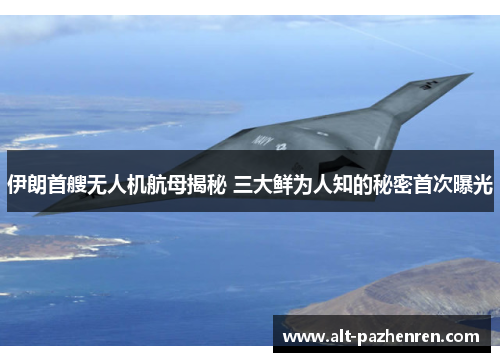 伊朗首艘无人机航母揭秘 三大鲜为人知的秘密首次曝光
