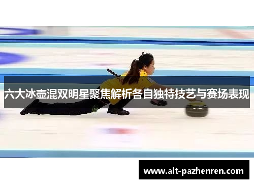 六大冰壶混双明星聚焦解析各自独特技艺与赛场表现