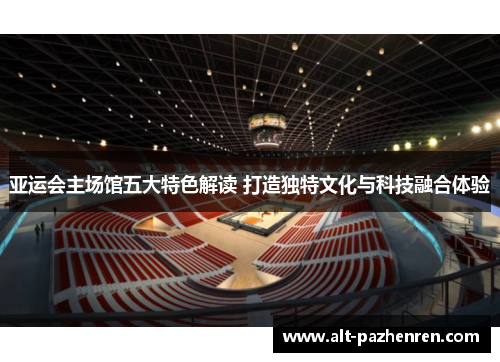 亚运会主场馆五大特色解读 打造独特文化与科技融合体验