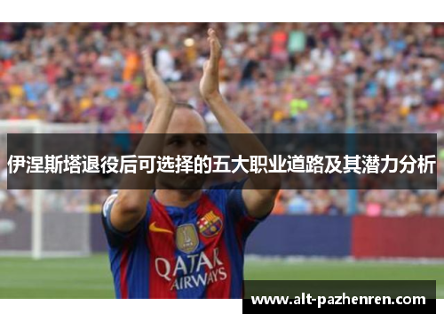 伊涅斯塔退役后可选择的五大职业道路及其潜力分析