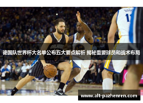 德国队世界杯大名单公布五大要点解析 揭秘重要球员和战术布局