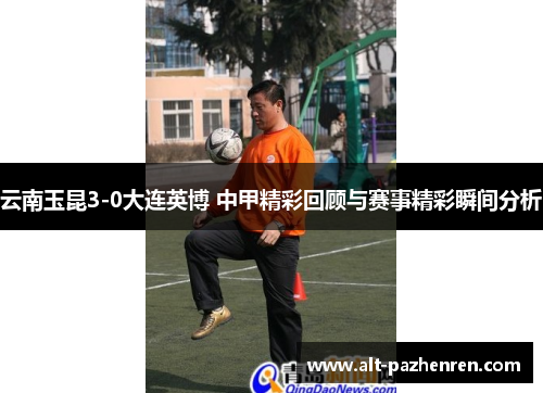 云南玉昆3-0大连英博 中甲精彩回顾与赛事精彩瞬间分析
