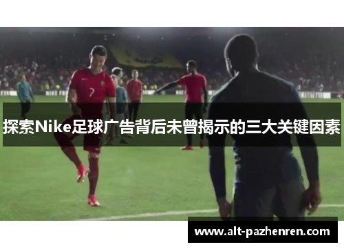 探索Nike足球广告背后未曾揭示的三大关键因素