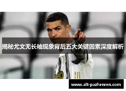 揭秘尤文无长袖现象背后五大关键因素深度解析