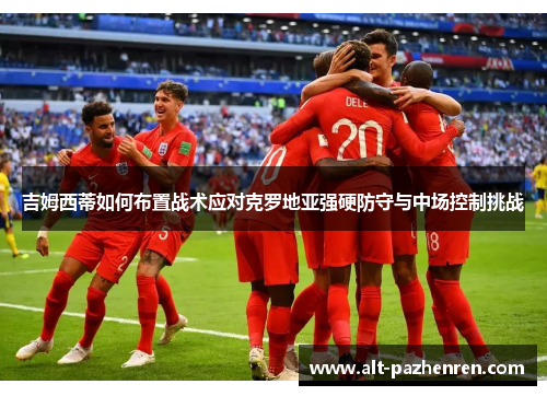 吉姆西蒂如何布置战术应对克罗地亚强硬防守与中场控制挑战