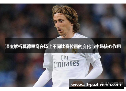 深度解析莫德里奇在场上不同比赛位置的变化与中场核心作用