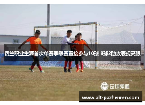 费兰职业生涯首次单赛季联赛直接参与10球 8球2助攻表现亮眼