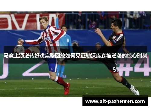 马竞上演逆转好戏完整回放如何见证勒沃库森被逆袭的惊心时刻 马竞上演逆转好戏完整回放如何见证勒沃库森被逆袭的惊心时刻