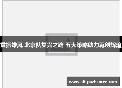 重振雄风 北京队复兴之路 五大策略助力再创辉煌 重振雄风 北京队复兴之路 五大策略助力再创辉煌