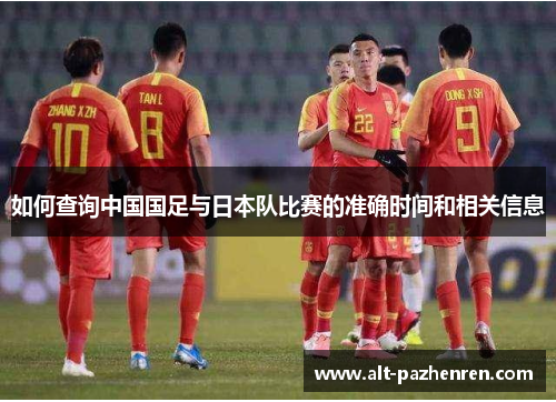 如何查询中国国足与日本队比赛的准确时间和相关信息 如何查询中国国足与日本队比赛的准确时间和相关信息