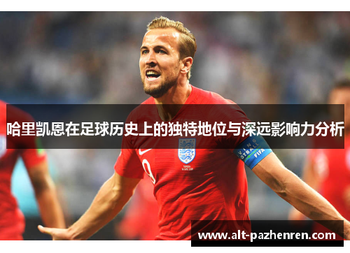 哈里凯恩在足球历史上的独特地位与深远影响力分析