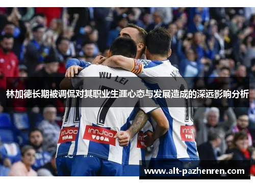 林加德长期被调侃对其职业生涯心态与发展造成的深远影响分析 林加德长期被调侃对其职业生涯心态与发展造成的深远影响分析