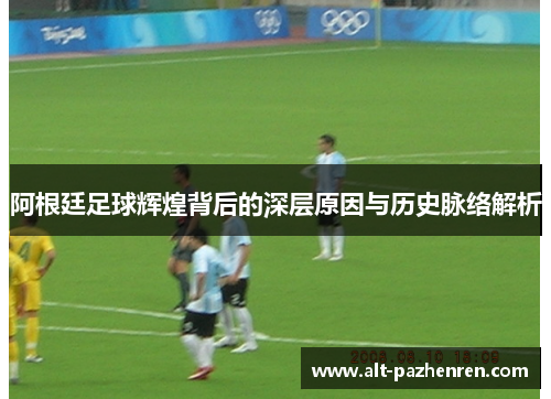 阿根廷足球辉煌背后的深层原因与历史脉络解析
