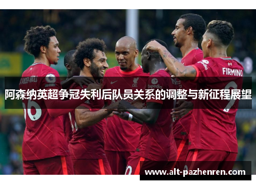 阿森纳英超争冠失利后队员关系的调整与新征程展望 阿森纳英超争冠失利后队员关系的调整与新征程展望
