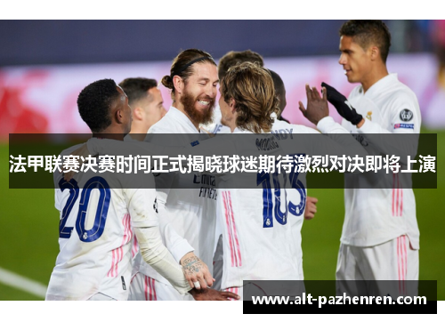 法甲联赛决赛时间正式揭晓球迷期待激烈对决即将上演 法甲联赛决赛时间正式揭晓球迷期待激烈对决即将上演