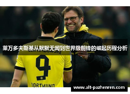 莱万多夫斯基从默默无闻到世界级前锋的崛起历程分析 莱万多夫斯基从默默无闻到世界级前锋的崛起历程分析