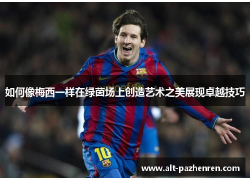 如何像梅西一样在绿茵场上创造艺术之美展现卓越技巧 如何像梅西一样在绿茵场上创造艺术之美展现卓越技巧