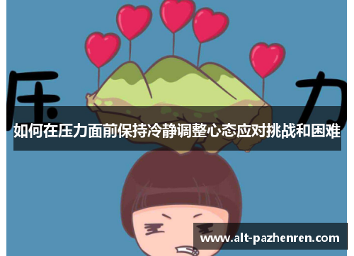 如何在压力面前保持冷静调整心态应对挑战和困难 如何在压力面前保持冷静调整心态应对挑战和困难