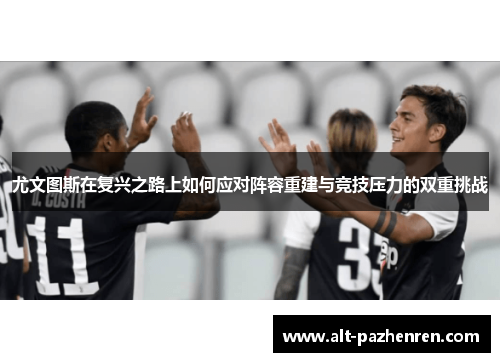 尤文图斯在复兴之路上如何应对阵容重建与竞技压力的双重挑战
