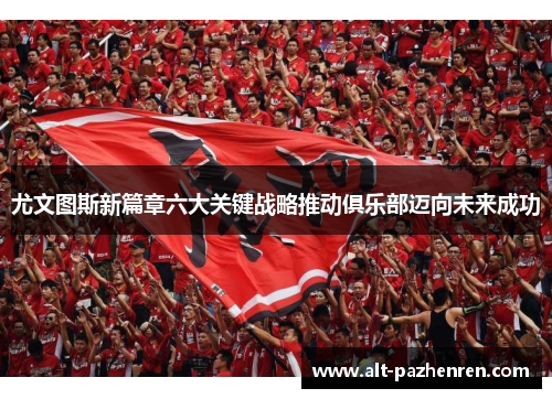 尤文图斯新篇章六大关键战略推动俱乐部迈向未来成功