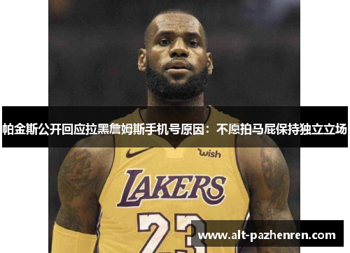 帕金斯公开回应拉黑詹姆斯手机号原因：不愿拍马屁保持独立立场