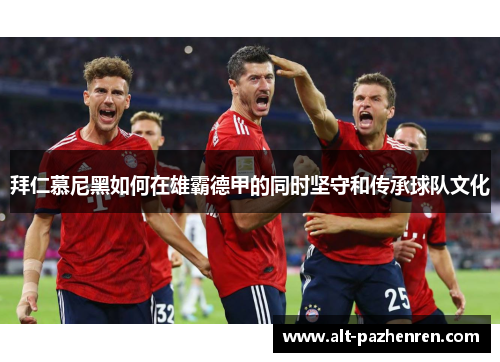 拜仁慕尼黑如何在雄霸德甲的同时坚守和传承球队文化
