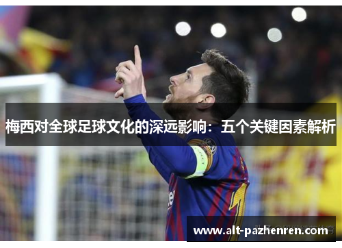 梅西对全球足球文化的深远影响：五个关键因素解析