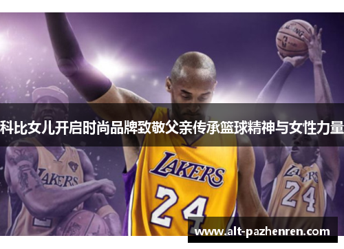 科比女儿开启时尚品牌致敬父亲传承篮球精神与女性力量 科比女儿开启时尚品牌致敬父亲传承篮球精神与女性力量