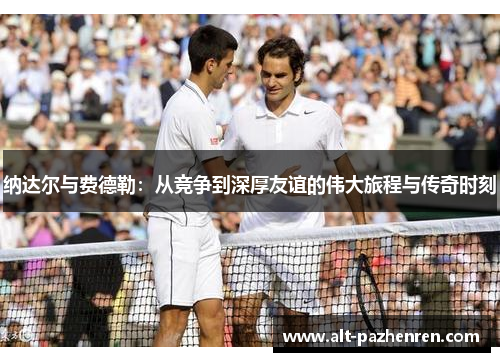 纳达尔与费德勒：从竞争到深厚友谊的伟大旅程与传奇时刻