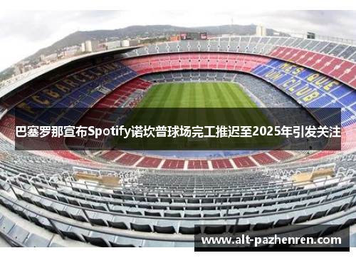 巴塞罗那宣布Spotify诺坎普球场完工推迟至2025年引发关注 巴塞罗那宣布Spotify诺坎普球场完工推迟至2025年引发关注