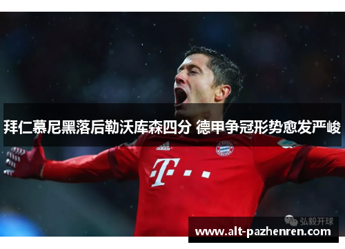 拜仁慕尼黑落后勒沃库森四分 德甲争冠形势愈发严峻 拜仁慕尼黑落后勒沃库森四分 德甲争冠形势愈发严峻