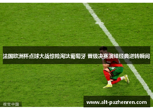 法国欧洲杯点球大战惊险淘汰葡萄牙 晋级决赛演绎经典逆转瞬间 法国欧洲杯点球大战惊险淘汰葡萄牙 晋级决赛演绎经典逆转瞬间