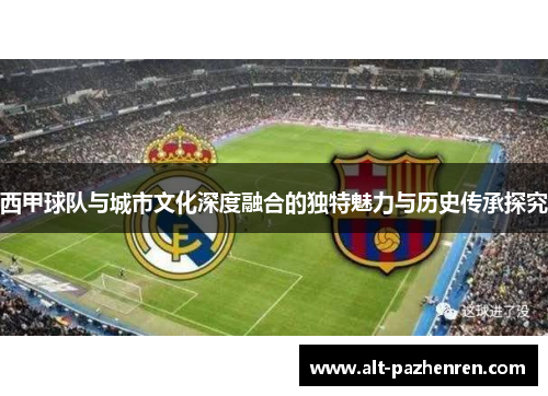 西甲球队与城市文化深度融合的独特魅力与历史传承探究 西甲球队与城市文化深度融合的独特魅力与历史传承探究
