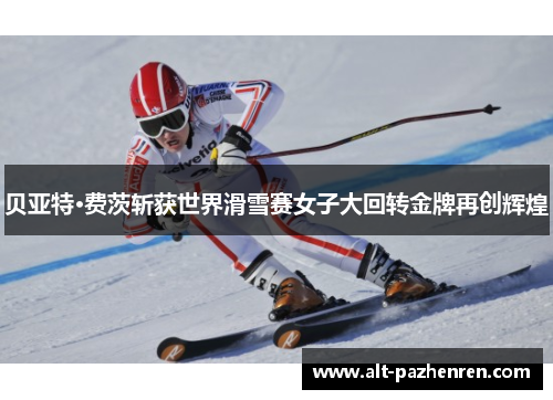 贝亚特·费茨斩获世界滑雪赛女子大回转金牌再创辉煌 贝亚特·费茨斩获世界滑雪赛女子大回转金牌再创辉煌