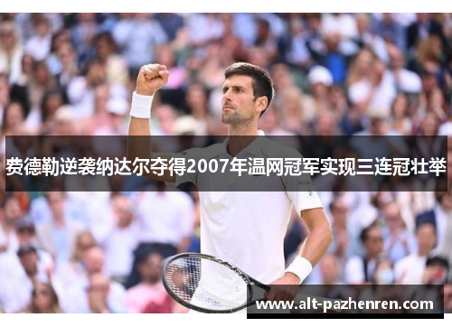 费德勒逆袭纳达尔夺得2007年温网冠军实现三连冠壮举