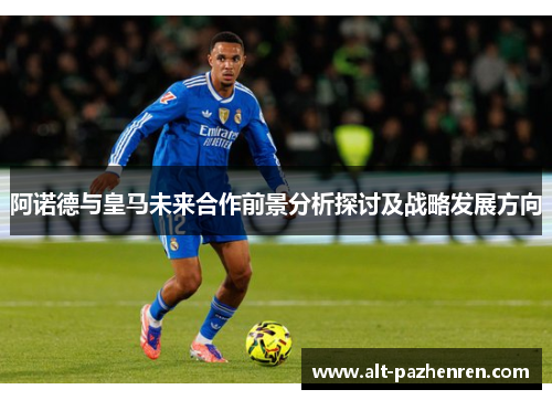 阿诺德与皇马未来合作前景分析探讨及战略发展方向