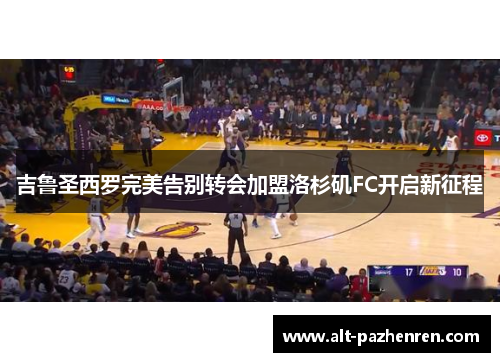 吉鲁圣西罗完美告别转会加盟洛杉矶FC开启新征程