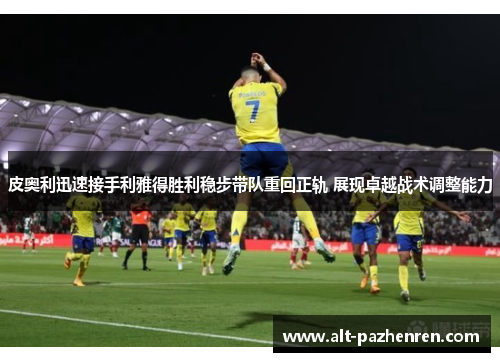 皮奥利迅速接手利雅得胜利稳步带队重回正轨 展现卓越战术调整能力 皮奥利迅速接手利雅得胜利稳步带队重回正轨 展现卓越战术调整能力